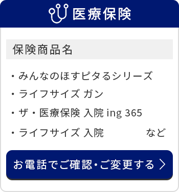医療保険/保険商品名/みんなのほすピタるシリーズ/ライフサイズ ガン/ザ・医療保険 入院ing 365/ライフサイズ 入院　など/お電話でご確認・ご変更する