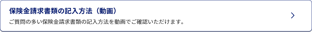 保険金請求書類の記入方法（動画）/ご質問の多い保険金請求書類の記入方法を動画でご確認いただけます。