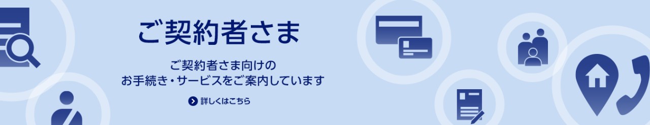 ご契約者さま/ご契約者さま向けのお手続き・サービスをご案内しています/詳しくはこちら
