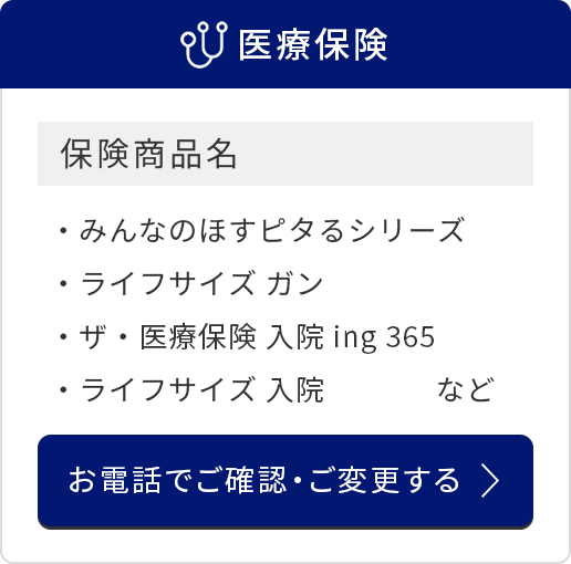 医療保険/保険商品名/みんなのほすピタるシリーズ/ライフサイズ ガン/ザ・医療保険 入院ing 365/ライフサイズ 入院　など/お電話でご確認・ご変更する