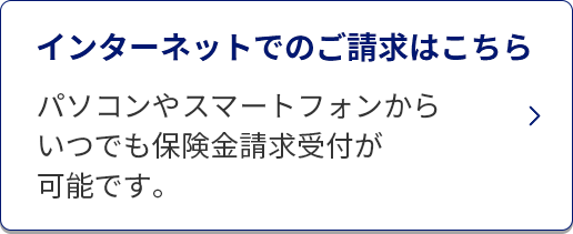 インターネットでのご請求はこちら/パソコンやスマートフォンからいつでも保険金請求受付が可能です。