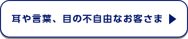 耳や言葉、目の不自由なお客さま
