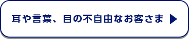 耳や言葉、目の不自由なお客さま