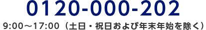 0120-000-202/9:00～17:00（土日・祝日および年末年始を除く）