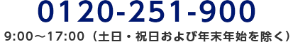 0120-251-900/9:00～17:00（土日・祝日および年末年始を除く）