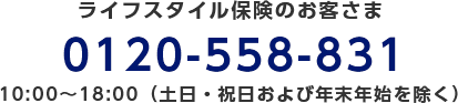 ライフスタイル保険のお客さま/0120-558-831/10:00～18:00（土日・祝日および年末年始を除く）
