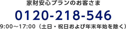 家財安心プランのお客さま/0120-218-546/9:00～17:00（土日・祝日および年末年始を除く）