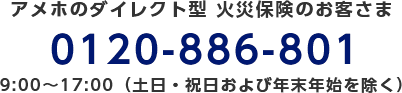 アメホのダイレクト型/火災保険のお客さま/0120-886-801/9:00～17:00（土日・祝日および年末年始を除く）