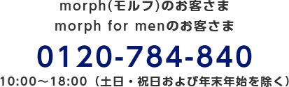 morph(モルフ)のお客さま/morph for menのお客さま/0120-784-840/10:00～18:00（土日・祝日および年末年始を除く）